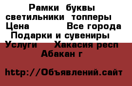 Рамки, буквы, светильники, топперы  › Цена ­ 1 000 - Все города Подарки и сувениры » Услуги   . Хакасия респ.,Абакан г.